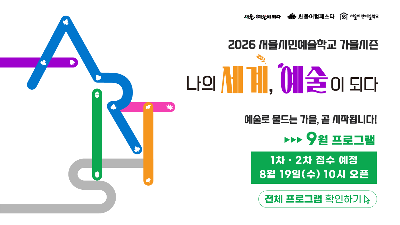 <b>"나의 세계, 예술이 되다"</b><br>
서울시민예술학교는<br>
시민 누구나 일상 속에서 예술을 경험할 수 있도록<br>
서울의 5개 권역별 센터에서 운영되는<br>
서울문화재단 대표 예술교육 프로그램입니다.<br><br>
이번 가을 시즌, 총 96개의 프로그램을 통해<br>
나의 세계가 예술로 물드는 가을을 만나보세요!<br><br>
■ 기간 : 9월 ~ 11월<br>
■ 장소 : 서울문화예술교육센터<br>
&emsp;&emsp;&emsp;용산·양천·강북·서초·은평<br>
■ 접수처 : 서울시민예술학교 홈페이지<br>
■ 참가비 : 무료