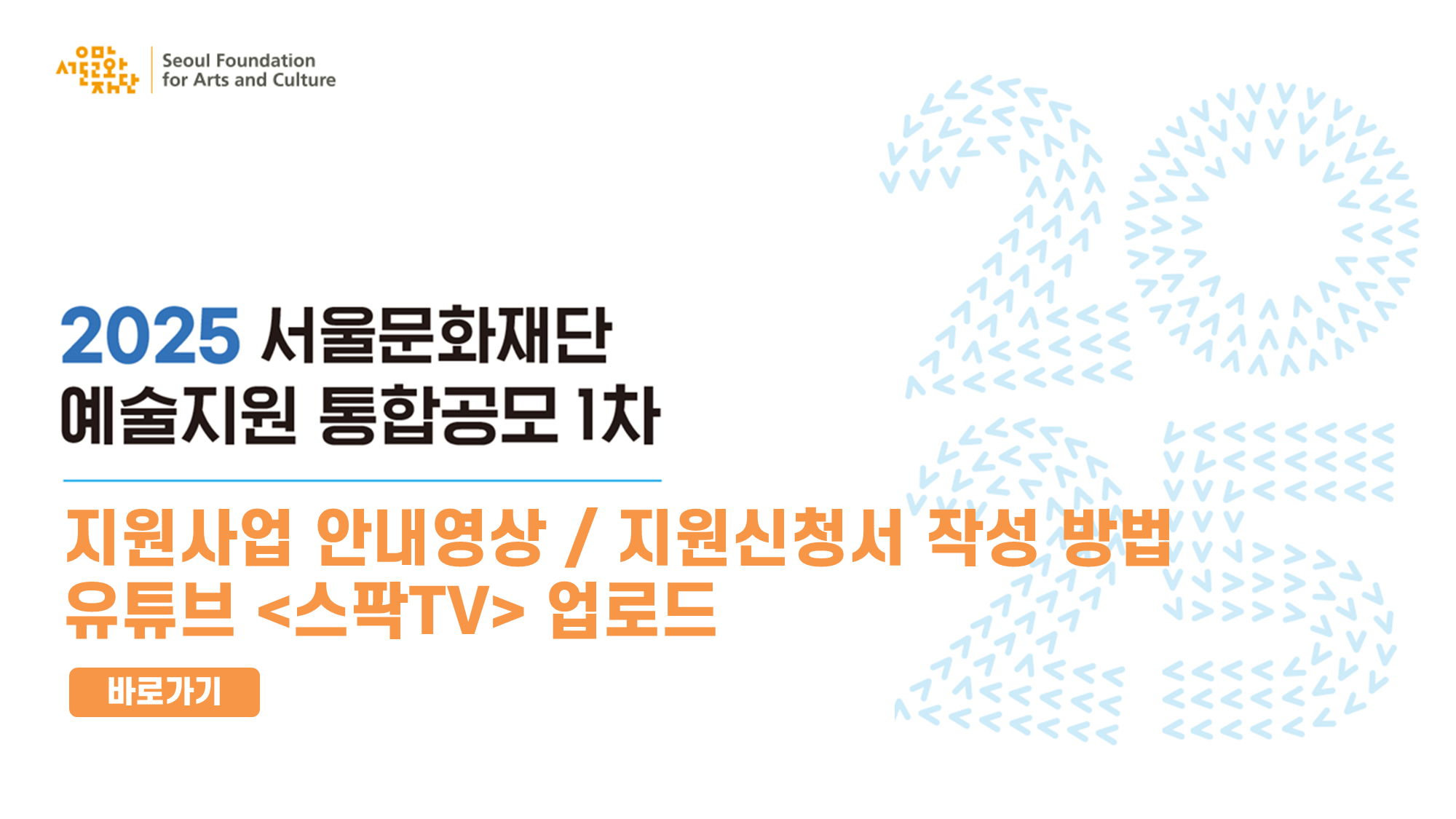 서울문화재단에서는 2025 예술지원 통합공모 1차를 운영합니다.
신청자분들의 편의성 제고 및 효율적인 정보 전달을 위해 지원사업 안내영상을 제공하오니 지원신청시 참고 부탁드립니다.
영상은 서울문화재단 유튜브 <스팍TV> 내에서 확인하실 수 있습니다.