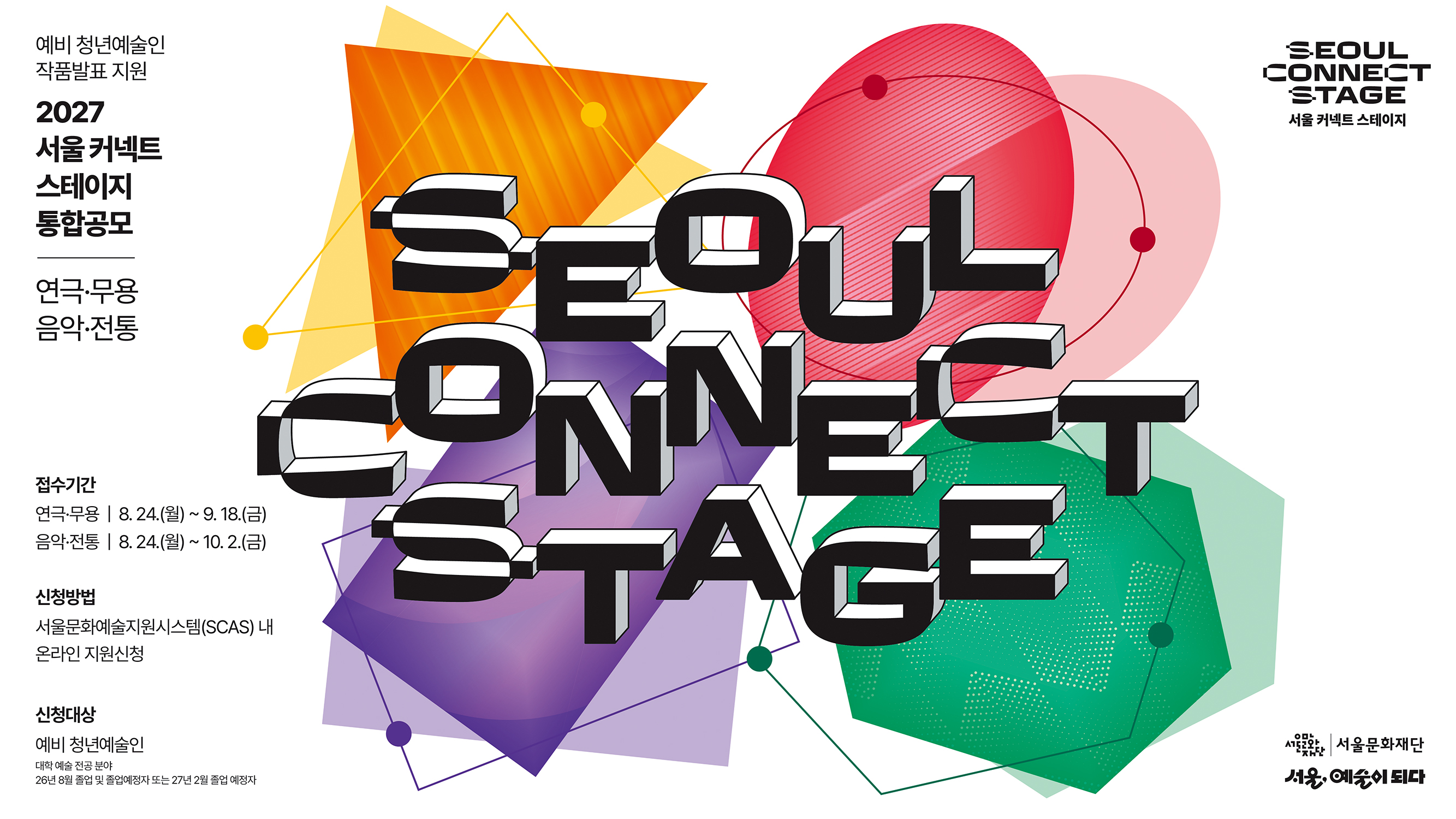 서울 커넥트 스테이지는 연극·무용·음악·전통 예술전공 졸업 예정자들의 작품발표 경험과 더불어 공연료, 연습실, 통합홍보 및 네트워킹 등 예술현장과의 연결을 위해 다각적으로 지원합니다.<br>
∎ 공모대상: 대학 예술전공 26년 8월 졸업 및 졸업예정자 또는 27년 2월 졸업예정자<br>
∎ 접수기간: 연극·무용 : 26. 8. 24(월) ~ 9. 18(금)<br>
&nbsp;&nbsp;&nbsp;&nbsp;음악·전통 : 26. 8. 24(월) ~ 10. 2(금)<br>
∎ 신청방법: 서울문화예술지원시스템(scas.kr)에서 지원신청