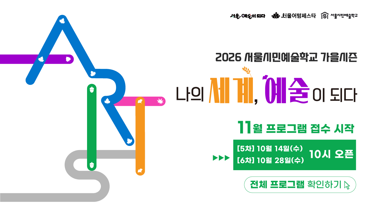 "나의 세계, 예술이 되다"<br>
서울시민예술학교는<br>
시민 누구나 일상 속에서 예술을 경험할 수 있도록<br>
서울의 5개 권역별 센터에서 운영되는<br>
서울문화재단 대표 예술교육 프로그램입니다.<br><br>
이번 가을 시즌, 총 96개의 프로그램을 통해<br>
나의 세계가 예술로 물드는 가을을 만나보세요!<br><br>
■ 기간 : 9월 ~ 11월<br>
■ 장소 : 서울문화예술교육센터<br>
용산·양천·강북·서초·은평<br>
■ 접수처 : 서울시민예술학교 홈페이지<br>
■ 참가비 : 무료