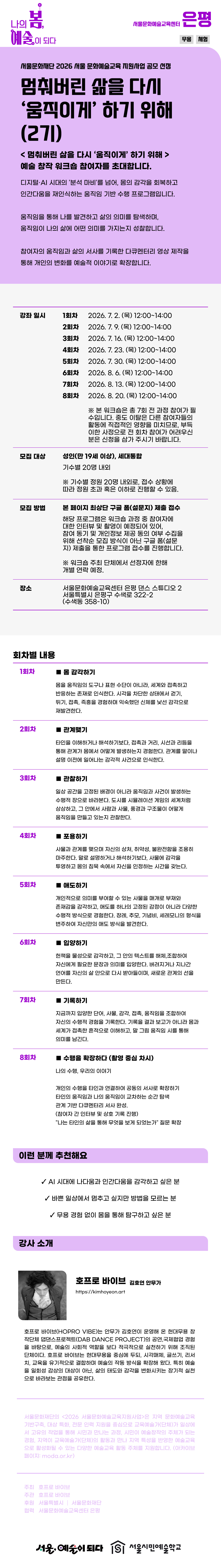 [프로그램 정보] - 사업명 : 서울 문화예술교육 지원사업 (권역별 문화예술교육센터 연계형)  - 강사진 : 김호연 (무용, 주강사), 김재현 (시각매체, 보조강사), 정혜숙 (보조강사 - 대상 : 성인 누구나, 기수 별 10명 내외 선발 예정 - 장소 : 서울 문화예술교육센터 은평 (서울시 은평구 수색로 322-2)