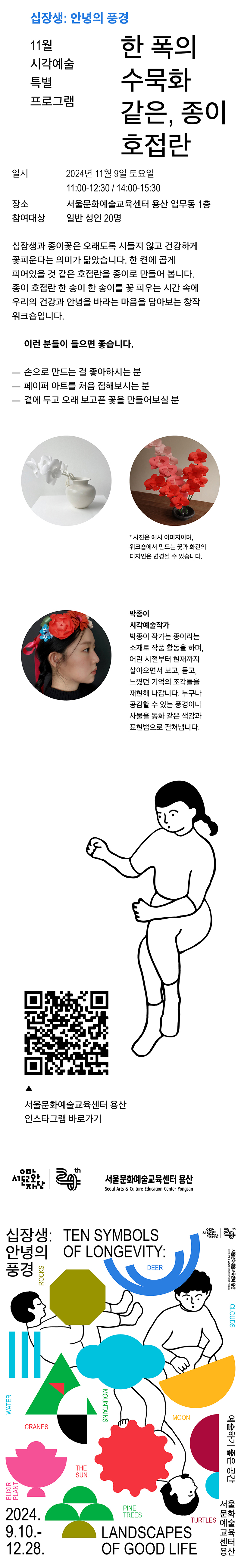 서울문화예술교육센터 용산 <십장생:안녕의 풍경> 11월 시각예술 특별프로그램 정보입니다. 페이퍼 아티스트 박종이 작가와 함께 종이 호접란을 만드는 워크숍으로 11월 9일 토요일 11시, 14시 두 번 진행합니다. 자세한 문의사항은 02-3785-3199로 연락부탁드립니다.