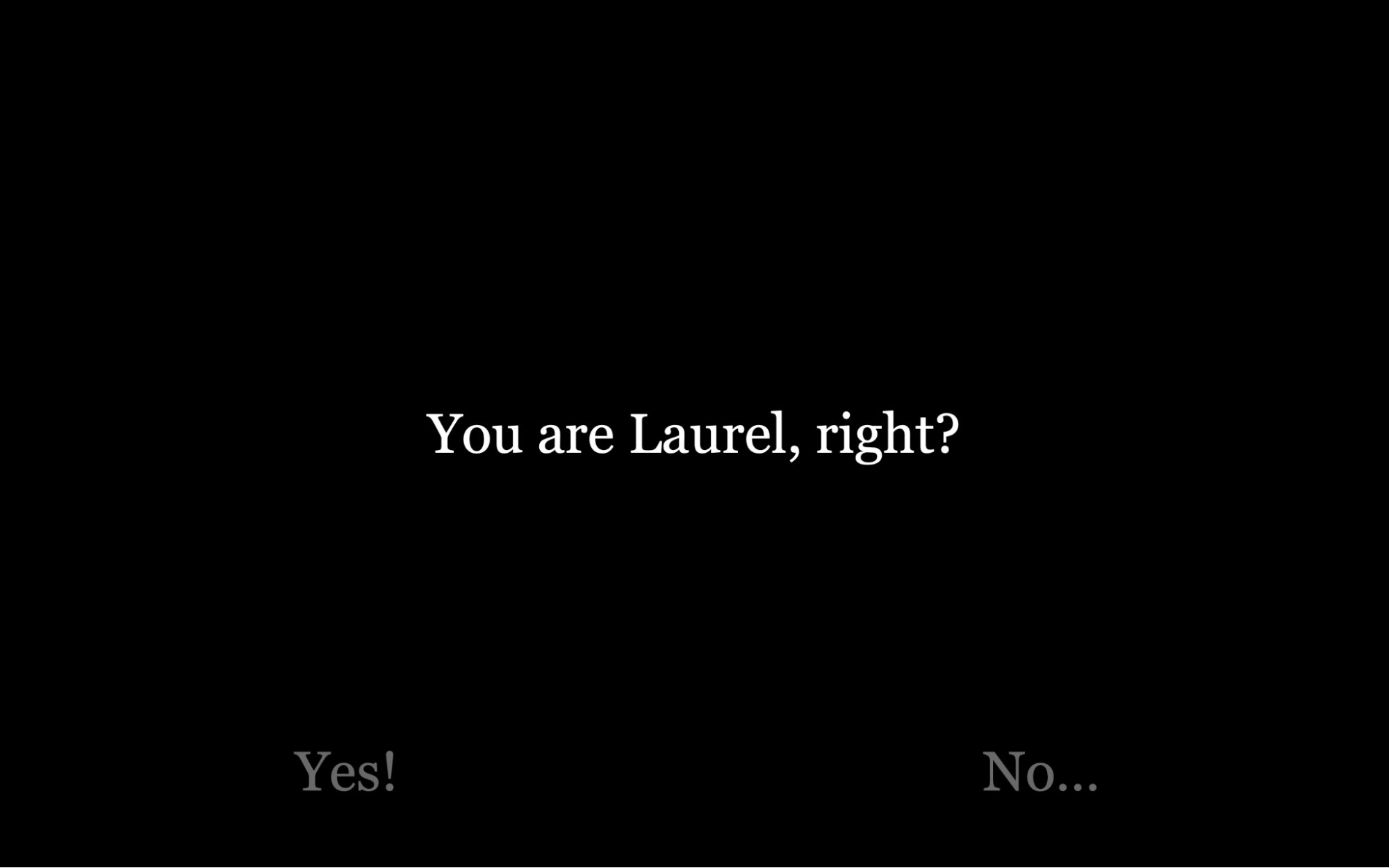 검은색 배경 중앙에 ‘You are Laurel, right?’이라는 글자가, 그 아래 ‘Yes!’ ‘No…’라는 글자가 자리한다. 마치 텍스트 기반 게임처럼 보인다.